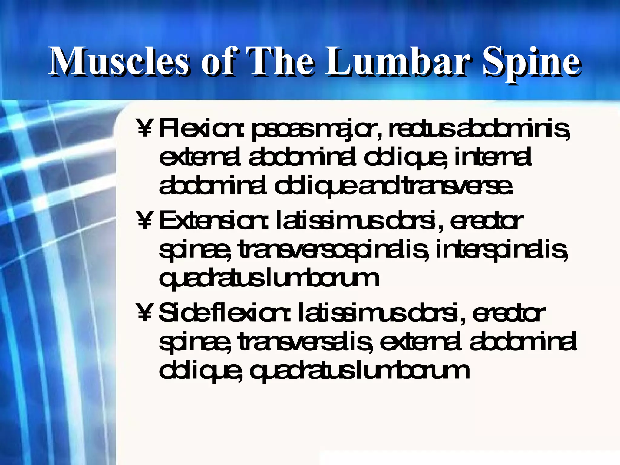 Muscles of The Lumbar Spine Flexion: psoas major, rectus abdominis, external abdominal oblique, internal abdominal oblique and transverse. Extension: latissimus dorsi, erector spinae, transversospinalis, interspinalis, quadratus lumborum Side flexion: latissimus dorsi, erector spinae, transversalis, external abdominal oblique, quadratus lumborum 