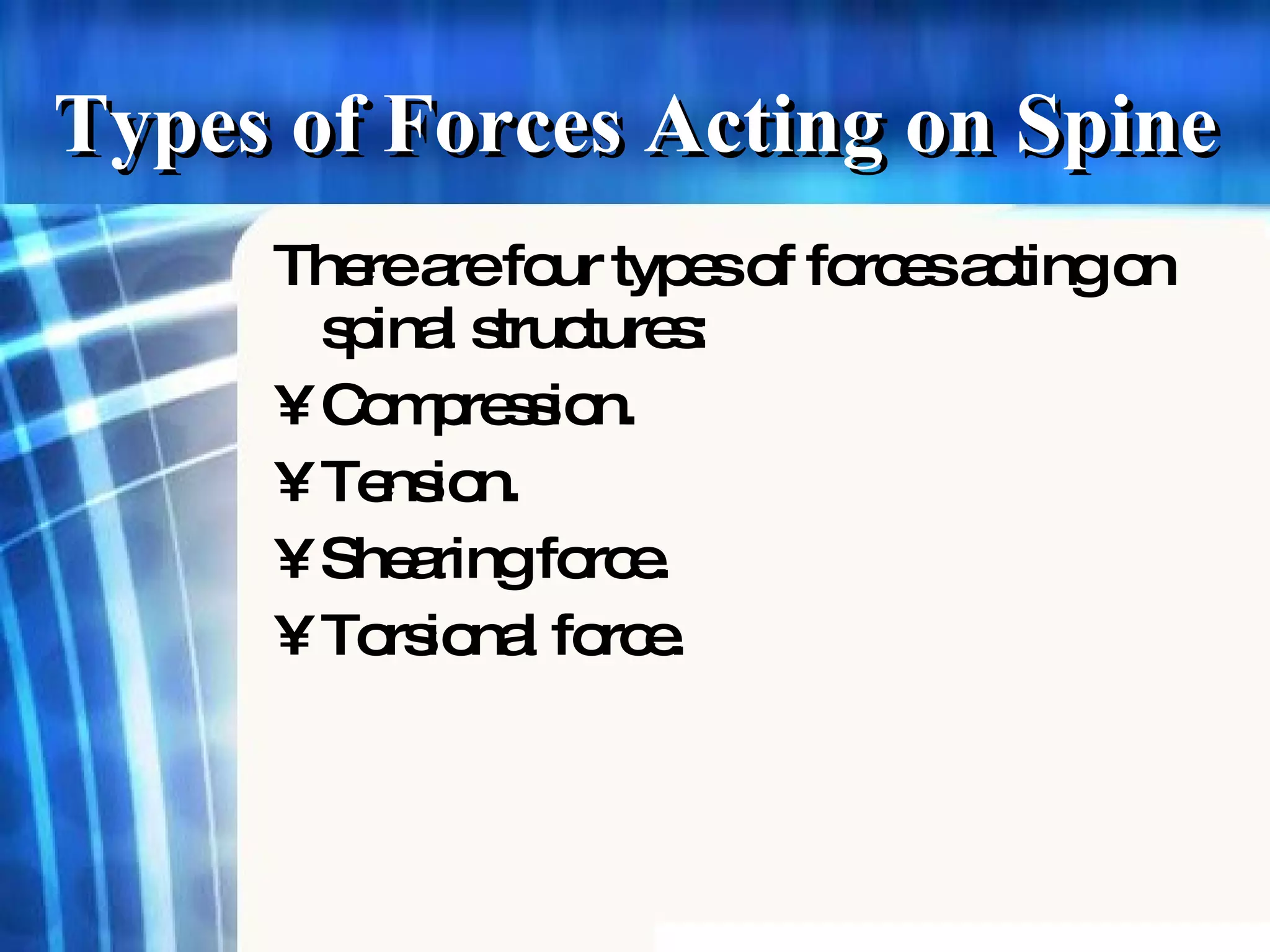 Types of Forces Acting on Spine There are four types of forces acting on spinal structures: Compression.  Tension.  Shearing force. Torsional force.   