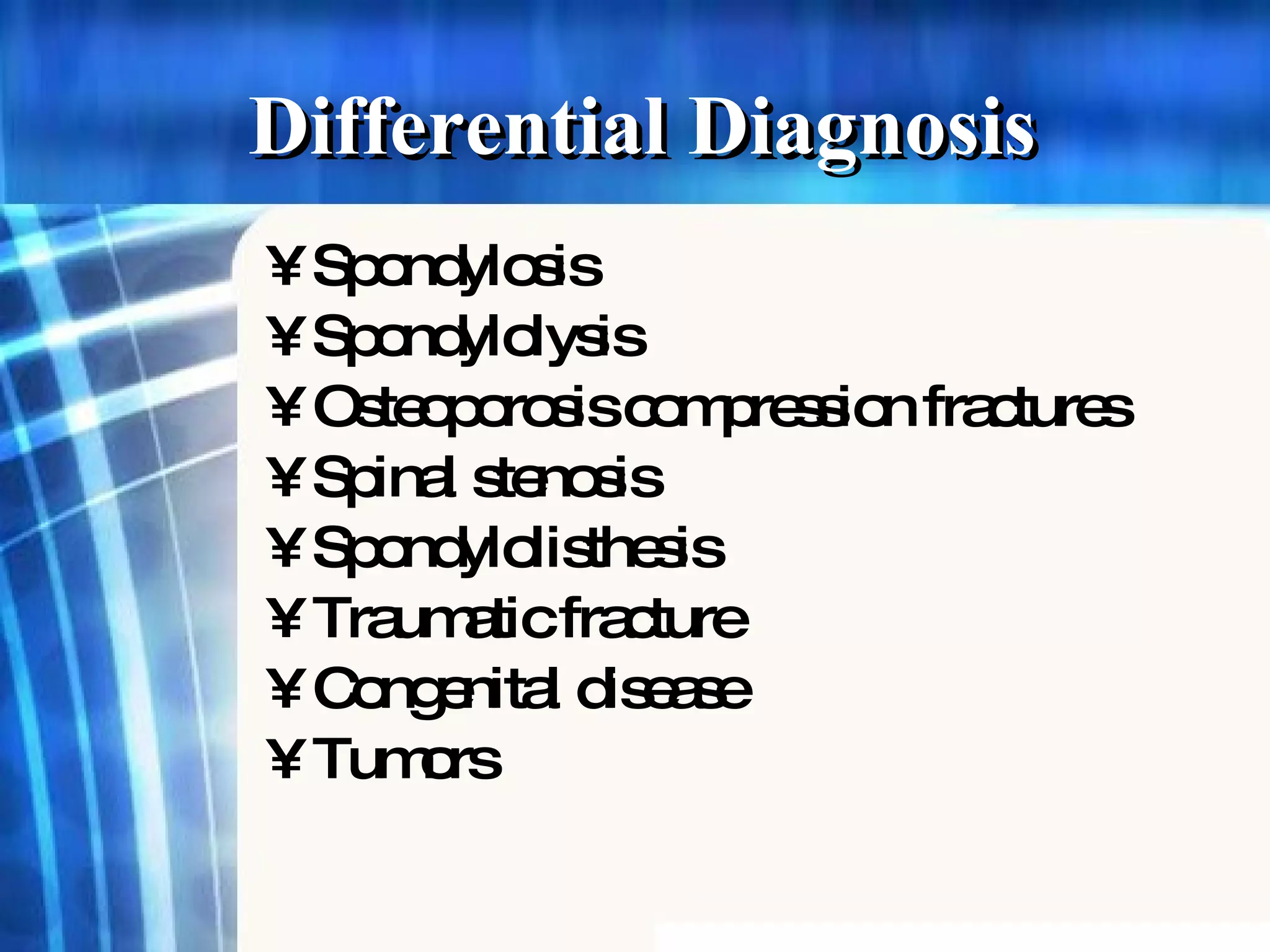 Differential Diagnosis Spondylosis Spondylolysis  Osteoporosis compression fractures Spinal stenosis Spondylolisthesis Traumatic fracture Congenital disease Tumors 