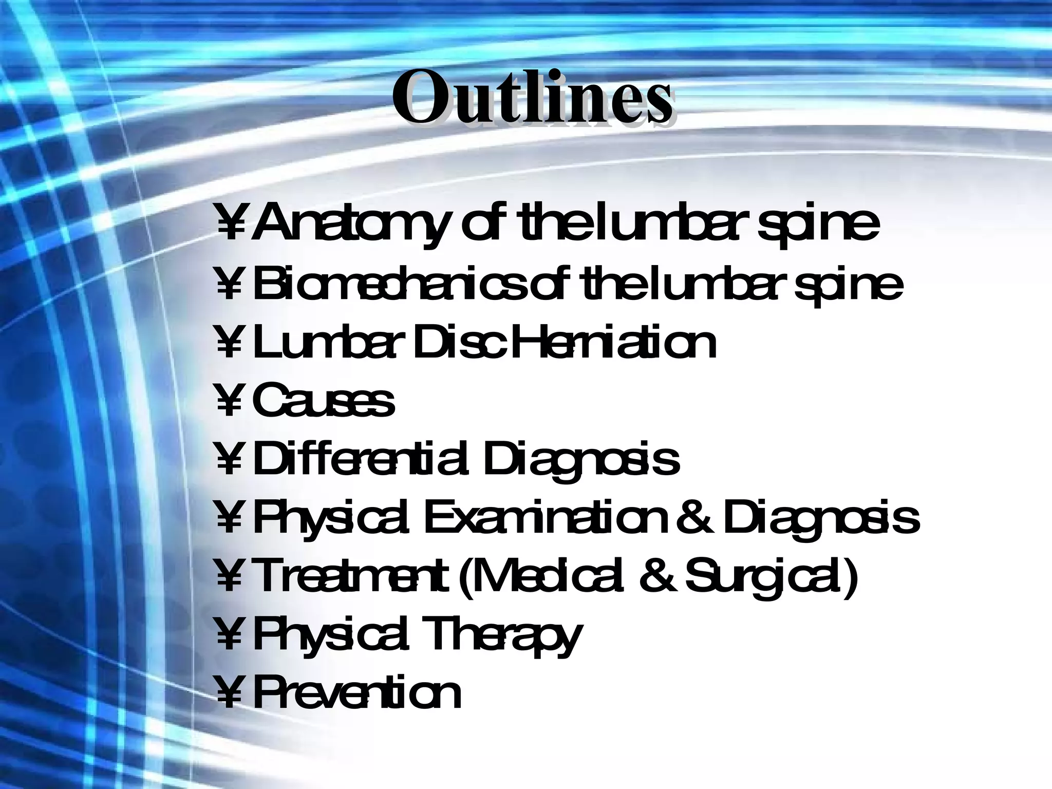 Outlines Anatomy of the lumbar spine Biomechanics of the lumbar spine Lumbar Disc Herniation   Causes Differential Diagnosis Physical Examination & Diagnosis Treatment (Medical & Surgical) Physical Therapy Prevention 