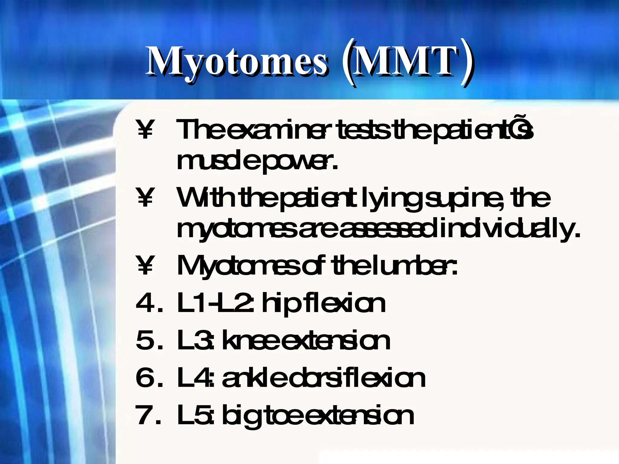 Myotomes (MMT)  The examiner tests the patient’s muscle power. With the patient lying supine, the myotomes are assessed individually. Myotomes of the lumber: L1-L2: hip flexion L3: knee extension L4: ankle dorsiflexion L5: big toe extension  