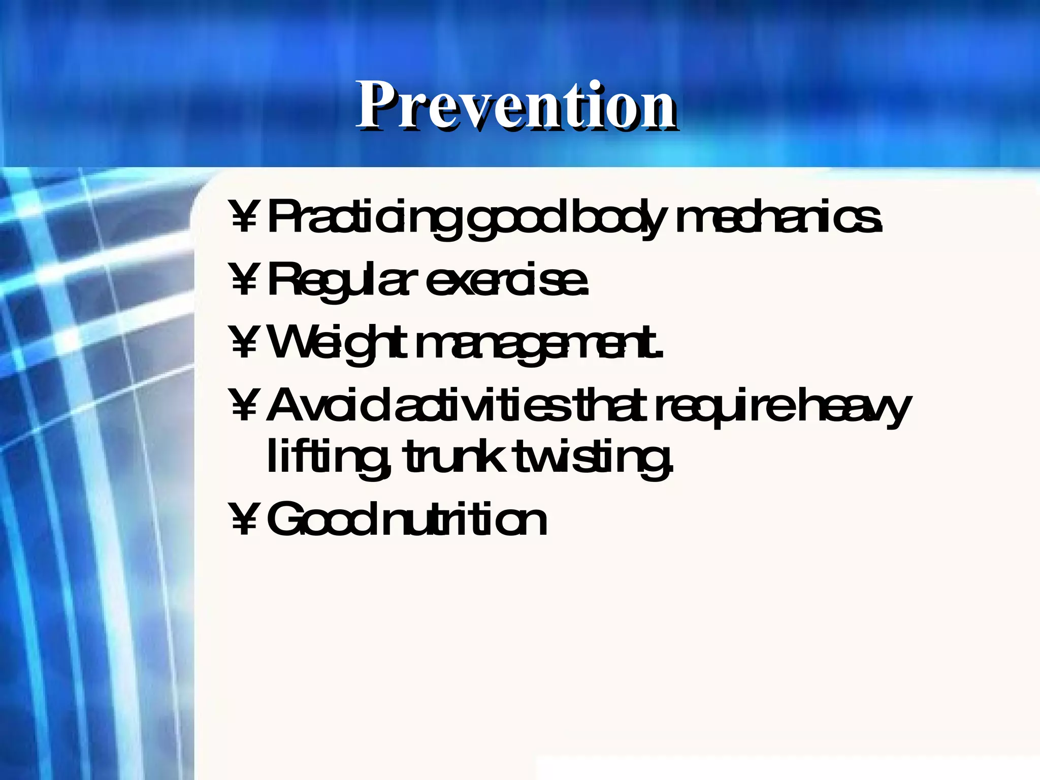 Prevention   Practicing good body mechanics. Regular exercise. Weight management. Avoid activities that require heavy lifting, trunk twisting. Good nutrition 