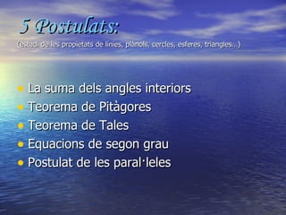 5 Postulats: (estudi de les propietats de línies, plànols, cercles, esferes, triangles…) La suma dels angles interiors Teorema de Pitàgores Teorema de Tales Equacions de segon grau Postulat de les paral·leles 