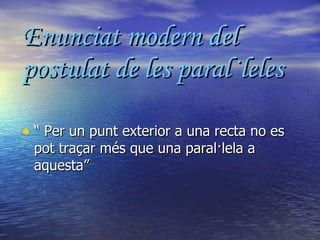 Enunciat modern del postulat de les paral·leles “  Per un punt exterior a una recta no es pot traçar més que una paral·lela a aquesta” 