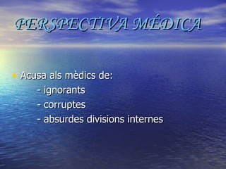 PERSPECTIVA MÉDICA Acusa als mèdics de: - ignorants - corruptes - absurdes divisions internes 