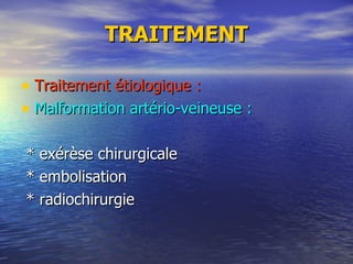 TRAITEMENT Traitement étiologique : Malformation artério-veineuse : * exérèse chirurgicale * embolisation * radiochirurgie 