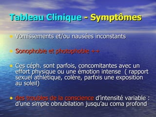 Tableau Clinique   - Symptômes Vomissements et/ou nausées inconstants Sonophobie et photophobie ++ Ces céph. sont parfois, concomitantes avec un effort physique ou une émotion intense  ( rapport sexuel athlétique, colère, parfois une exposition au soleil) des troubles de la conscience  d’intensité variable : d’une simple obnubilation jusqu’au coma profond  