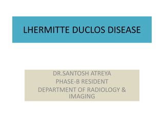 LHERMITTE DUCLOS DISEASE
DR.SANTOSH ATREYA
PHASE-B RESIDENT
DEPARTMENT OF RADIOLOGY &
IMAGING
 