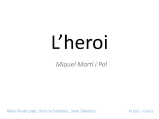 L’heroi
                         Miquel Martí i Pol




Núria Rodríguez, Cristina Sánchez, Jana Sánchez   4t ESO – Català
 