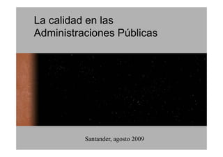 La calidad en las
Administraciones Públicas




          Santander, agosto 2009
 