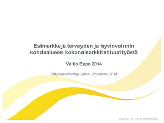 Esimerkkejä terveyden ja hyvinvoinnin
kohdealueen kokonaisarkkitehtuurityöstä
Valtio Expo 2014
Erityisasiantuntija Jukka Lähesmaa, STM
 