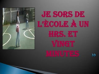 Je sors de l’ècole à un hrs. et vingt minutes. 
