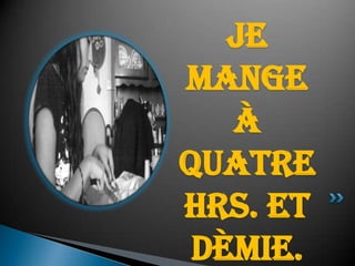 Je mange à quatre hrs. et dèmie.