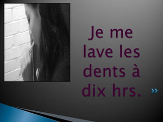Je me lave les dents à dix hrs.