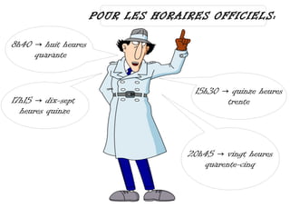 POUR LES HORAIRES OFFICIELS:

8h40 → huit heures
     quarante


                                    15h30 → quinze heures
17h15 → dix-sept                           trente
  heures quinze



                                   20h45 → vingt heures
                                      quarente-cinq
 