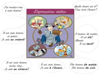 J'ai rendez-vous                                    Quelle heure est il?
  à onze heures!                                     Vous avez l'heure?
                        Expressions utiles:



 Il est onze heures                                  5 heures du matin:
     et quart...                                         Il est tôt!
Je suis en retard!                                   Minuit:
                                                        Il est tard!




   Il est onze heures
      moins cinq...        Il est onze heure...   Dix heures du matin.
  Je suis en avance!       Je suis à l'heure.      Dix heures du soir.
 