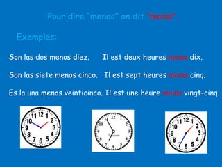 Pour dire “menos” on dit “moins”.
Exemples:
Son las dos menos diez.

Il est deux heures moins dix.

Son las siete menos cinco. Il est sept heures moins cinq.
Es la una menos veinticinco. Il est une heure moins vingt-cinq.

 