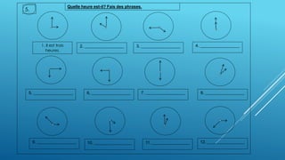 1. Il est trois
heures.
2. ________________________
Quelle heure est-il? Fais des phrases.
5.
3. ________________________ 4. ________________________
5. ________________________
12. _______________________
8. ________________________7. ________________________
11. _______________________
6, ________________________
10. _______________________9. ________________________
 