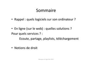 Sommaire
• Rappel : quels logiciels sur son ordinateur ?
• En ligne (sur le web) : quelles solutions ?
Pour quels services ? :
Ecoute, partage, playlists, téléchargement
• Notions de droit
Musiques en ligne Dec 2014
 