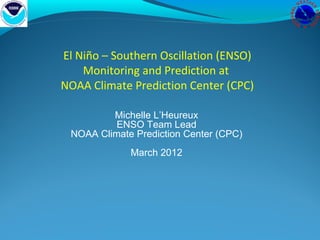 El Niño – Southern Oscillation (ENSO)
    Monitoring and Prediction at
NOAA Climate Prediction Center (CPC)

         Michelle L’Heureux
          ENSO Team Lead
 NOAA Climate Prediction Center (CPC)
             March 2012
 