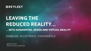 LEAVING THE
REDUCED REALITY…
… INTO AUGMENTED, MIXED AND VIRTUAL REALITY
ENABLERS. ACCEPTANCE. CONVERGENCE.
@DIRKSCHART
HEAD OF PR & MARKETING
 