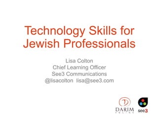 Technology Skills for
Jewish Professionals
Lisa Colton
Chief Learning Officer
See3 Communications
@lisacolton lisa@see3.com
 