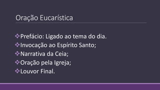 Oração Eucarística
Prefácio: Ligado ao tema do dia.
Invocação ao Espírito Santo;
Narrativa da Ceia;
Oração pela Igreja;
Louvor Final.
 