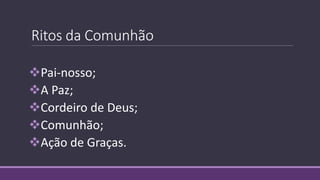 Ritos da Comunhão
Pai-nosso;
A Paz;
Cordeiro de Deus;
Comunhão;
Ação de Graças.
 