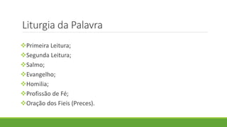 Liturgia da Palavra
Primeira Leitura;
Segunda Leitura;
Salmo;
Evangelho;
Homilia;
Profissão de Fé;
Oração dos Fieis (Preces).
 