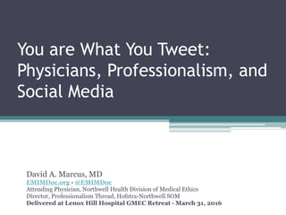 You are What You Tweet:
Physicians, Professionalism, and
Social Media
David A. Marcus, MD
EMIMDoc.org - @EMIMDoc
Attending Physician, Northwell Health Division of Medical Ethics
Director, Professionalism Thread, Hofstra-Northwell SOM
Delivered at Lenox Hill Hospital GMEC Retreat - March 31, 2016
 