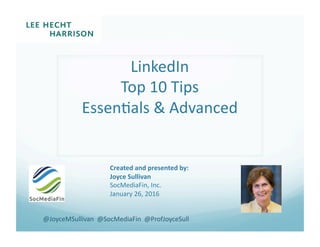 LinkedIn	
Top	10	Tips	
Essen0als	&	Advanced	
Created	and	presented	by:	
Joyce	Sullivan	
SocMediaFin,	Inc.	
January	26,	2016	
@JoyceMSullivan		@SocMediaFin		@ProfJoyceSull	
 