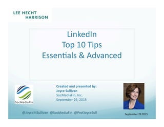 LinkedIn	
  
Top	
  10	
  Tips	
  
Essen0als	
  &	
  Advanced	
  
Created	
  and	
  presented	
  by:	
  
Joyce	
  Sullivan	
  
SocMediaFin,	
  Inc.	
  
September	
  29,	
  2015	
  
September	
  29	
  2015	
  @JoyceMSullivan	
  	
  @SocMediaFin	
  	
  @ProfJoyceSull	
  
 