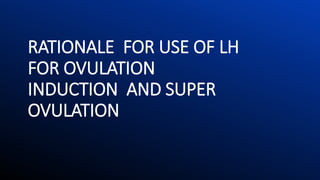 RATIONALE FOR USE OF LH
FOR OVULATION
INDUCTION AND SUPER
OVULATION
 
