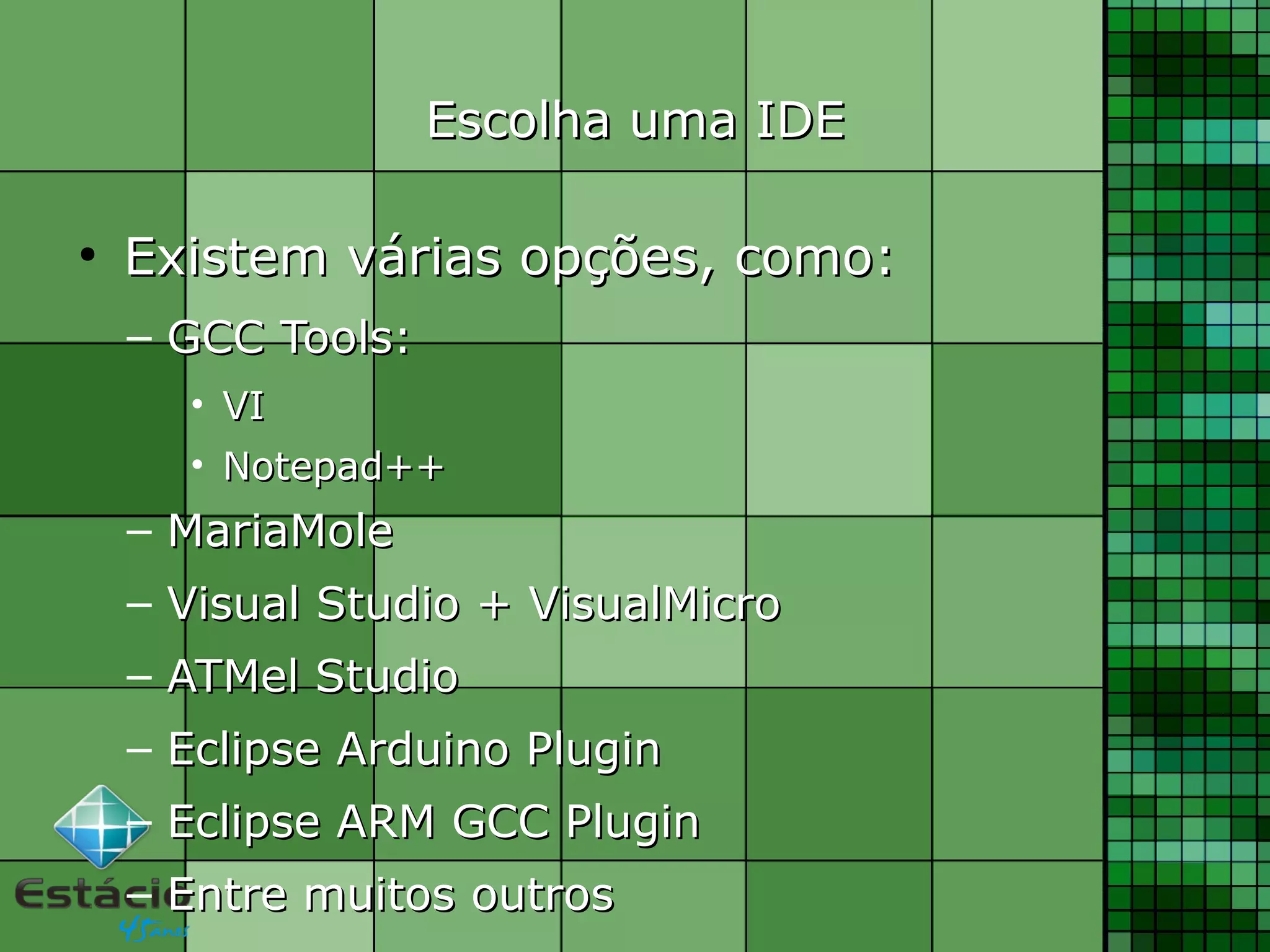 Escolha uma IDEEscolha uma IDE
●
Existem várias opções, como:Existem várias opções, como:
– GCC Tools:GCC Tools:
• VIVI
• Notepad++Notepad++
– MariaMoleMariaMole
– Visual Studio + VisualMicroVisual Studio + VisualMicro
– ATMel StudioATMel Studio
– Eclipse Arduino PluginEclipse Arduino Plugin
– Eclipse ARM GCC PluginEclipse ARM GCC Plugin
– Entre muitos outrosEntre muitos outros
 