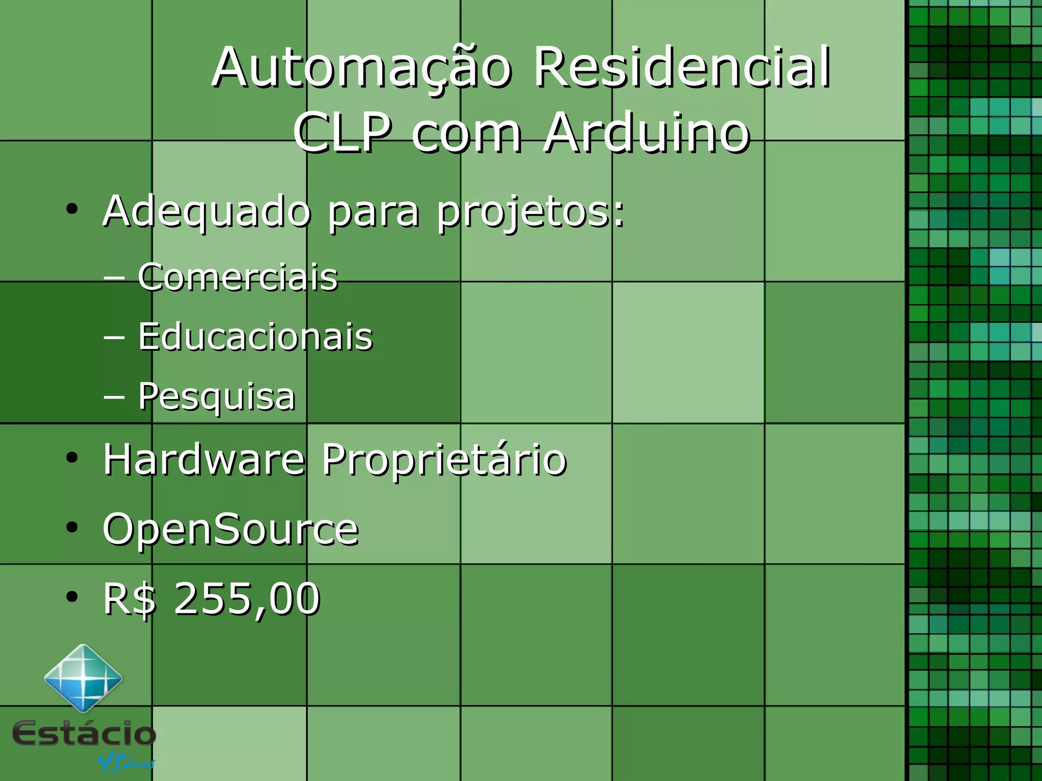 Automação ResidencialAutomação Residencial
CLP com ArduinoCLP com Arduino
●
Adequado para projetos:Adequado para projetos:
– ComerciaisComerciais
– EducacionaisEducacionais
– PesquisaPesquisa
●
Hardware ProprietárioHardware Proprietário
●
OpenSourceOpenSource
●
R$ 255,00R$ 255,00
 