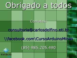 Obrigado a todosObrigado a todos
Contatos:Contatos:
consultoria@carlosdelfino.eti.brconsultoria@carlosdelfino.eti.br
facebook.comCursoArduinoMinasfacebook.comCursoArduinoMinas
(85) 985.205.490(85) 985.205.490
 