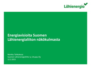 Suomen Lähienergialiitto ry. /
Energiavisioita Suomen
Lähienergialiiton näkökulmasta
Markku Tahkokorpi
Suomen Lähieneregialiitto ry, Utuapu Oy
12.2.2015
 