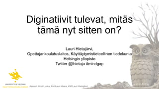 Diginatiivit tulevat, mitäs
tämä nyt sitten on?
Lauri Hietajärvi,
Opettajankoulutuslaitos, Käyttäytymistieteellinen tiedekunta
Helsingin yliopisto
Twitter @lhietaja #mindgap

Professori Kirsti Lonka, KM Lauri Vaara, KM Lauri Hietajärvi

 