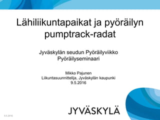 Lähiliikuntapaikat ja pyöräilyn
pumptrack-radat
9.5.2016
Mikko Pajunen
Liikuntasuunnittelija, Jyväskylän kaupunki
9.5.2016
Jyväskylän seudun Pyöräilyviikko
Pyöräilyseminaari
 