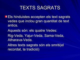 TEXTS SAGRATS Els hinduistes accepten els text sagrats vedes que inclou gran quantitat de text antics. Aquests són: els quatre Vedes: Rig-Veda, Yajur-Veda, Sama-Veda, Atharava-Veda. Altres texts sagrats són els smriti(el recordat, la tradició) 