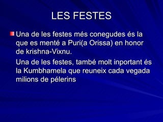 LES FESTES Una de les festes més conegudes és la que es menté a Puri(a Orissa) en honor de krishna-Vixnu. Una de les festes, també molt inportant és la Kumbhamela que reuneix cada vegada milions de pélerins 