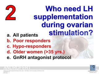 Who need LH
supplementation
during ovarian
stimulation?a. All patients
b. Poor responders
c. Hypo-responders
d. Older women (>35 yrs.)
e. GnRH antagonist protocol
ANDROFERT
androfert.com.br
ANDROLOGY AND HUMAN REPRODUCTION CLINIC - REFERRAL CENTER FOR MALE REPRODUCTION
S ESTEVES, 35
2014 June
ANDROFERT
 
