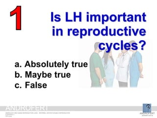 Is LH important
in reproductive
cycles?
a. Absolutely true
b. Maybe true
c. False
ANDROFERT
androfert.com.br
ANDROLOGY AND HUMAN REPRODUCTION CLINIC - REFERRAL CENTER FOR MALE REPRODUCTION
S ESTEVES, 4
2014 June
ANDROFERT
 