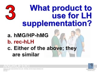 What product to
use for LH
supplementation?
a. hMG/HP-hMG
b. rec-hLH
c. Either of the above; they
are similar
ANDROFERT
androfert.com.br
ANDROLOGY AND HUMAN REPRODUCTION CLINIC - REFERRAL CENTER FOR MALE REPRODUCTION
S ESTEVES, 45
2014 June
ANDROFERT
 
