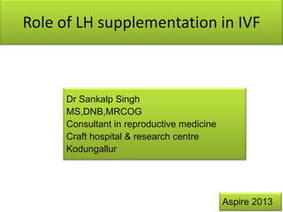 Role of LH supplementation in IVF

Dr Sankalp Singh
MS,DNB,MRCOG
Consultant in reproductive medicine
Craft hospital & research centre
Kodungallur

Aspire 2013

 