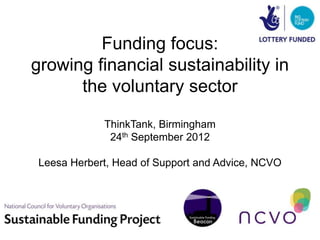 Funding focus:
growing financial sustainability in
      the voluntary sector

            ThinkTank, Birmingham
             24th September 2012

Leesa Herbert, Head of Support and Advice, NCVO
 