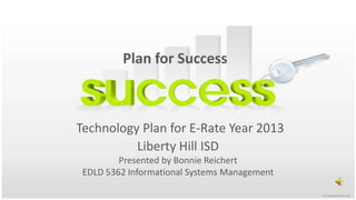 Plan for Success Technology Plan for E-Rate Year 2013Liberty Hill ISDPresented by Bonnie ReichertEDLD 5362 Informational Systems Management 