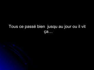 Tous ce passé bien  jusqu au jour ou il vit ça…  
