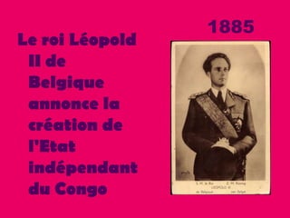 1885
Le roi Léopold
II de
Belgique
annonce la
création de
l'Etat
indépendant
du Congo