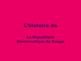L’histoire de

   La République
Démocratique du Congo
 